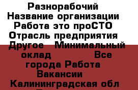 Разнорабочий › Название организации ­ Работа-это проСТО › Отрасль предприятия ­ Другое › Минимальный оклад ­ 24 500 - Все города Работа » Вакансии   . Калининградская обл.,Приморск г.